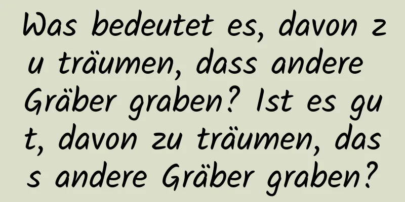 Was bedeutet es, davon zu träumen, dass andere Gräber graben? Ist es gut, davon zu träumen, dass andere Gräber graben?