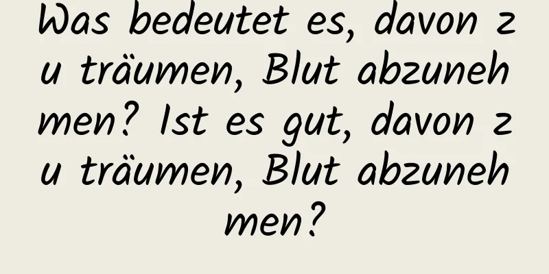 Was bedeutet es, davon zu träumen, Blut abzunehmen? Ist es gut, davon zu träumen, Blut abzunehmen?