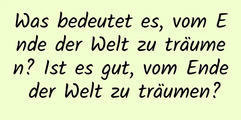 Was bedeutet es, vom Ende der Welt zu träumen? Ist es gut, vom Ende der Welt zu träumen?