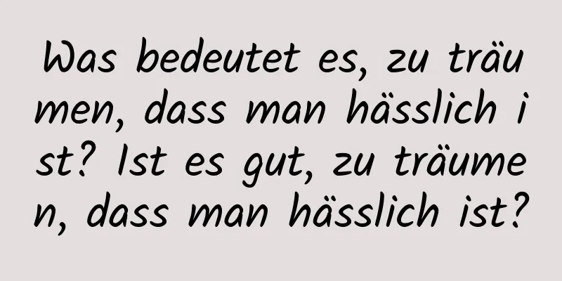 Was bedeutet es, zu träumen, dass man hässlich ist? Ist es gut, zu träumen, dass man hässlich ist?