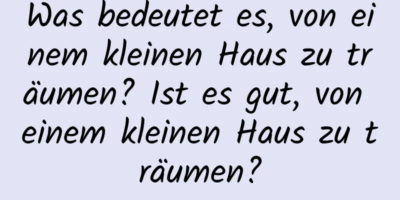 Was bedeutet es, von einem kleinen Haus zu träumen? Ist es gut, von einem kleinen Haus zu träumen?