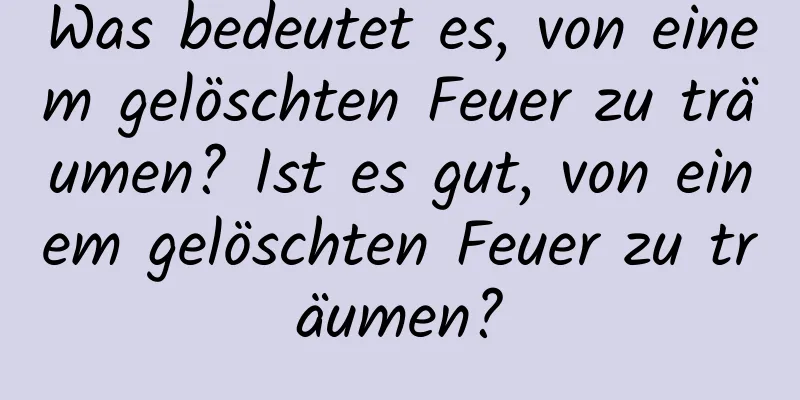 Was bedeutet es, von einem gelöschten Feuer zu träumen? Ist es gut, von einem gelöschten Feuer zu träumen?