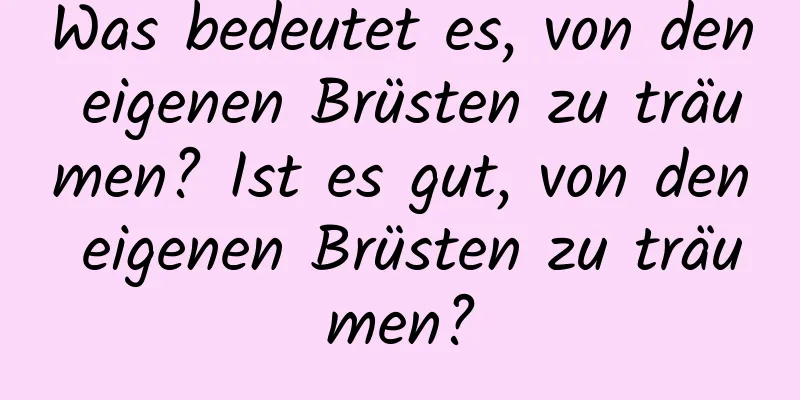 Was bedeutet es, von den eigenen Brüsten zu träumen? Ist es gut, von den eigenen Brüsten zu träumen?