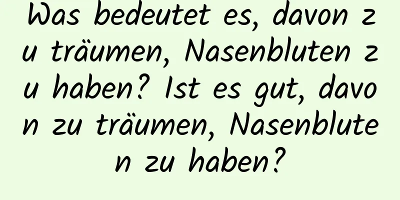 Was bedeutet es, davon zu träumen, Nasenbluten zu haben? Ist es gut, davon zu träumen, Nasenbluten zu haben?