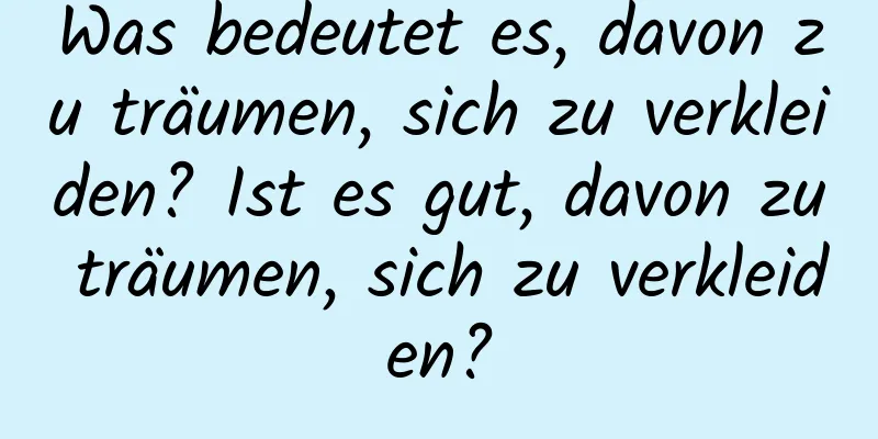 Was bedeutet es, davon zu träumen, sich zu verkleiden? Ist es gut, davon zu träumen, sich zu verkleiden?