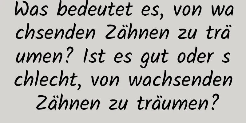 Was bedeutet es, von wachsenden Zähnen zu träumen? Ist es gut oder schlecht, von wachsenden Zähnen zu träumen?