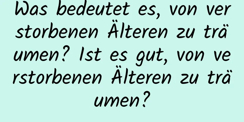 Was bedeutet es, von verstorbenen Älteren zu träumen? Ist es gut, von verstorbenen Älteren zu träumen?