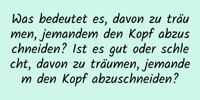 Was bedeutet es, davon zu träumen, jemandem den Kopf abzuschneiden? Ist es gut oder schlecht, davon zu träumen, jemandem den Kopf abzuschneiden?