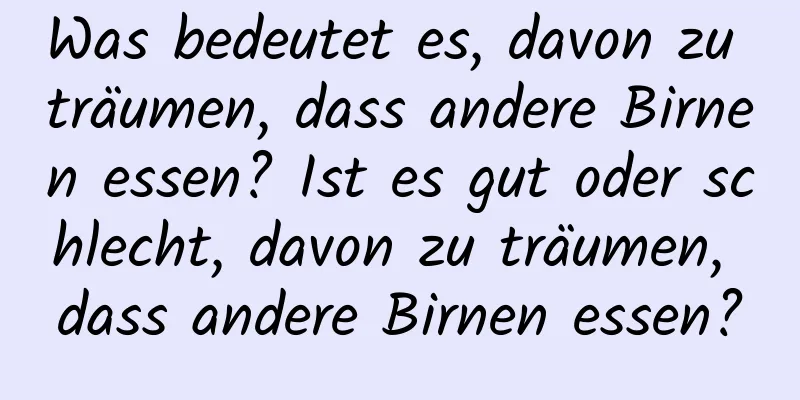 Was bedeutet es, davon zu träumen, dass andere Birnen essen? Ist es gut oder schlecht, davon zu träumen, dass andere Birnen essen?