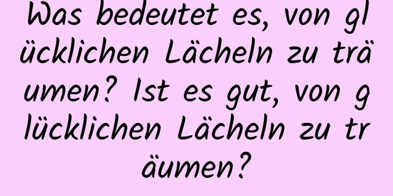 Was bedeutet es, von glücklichen Lächeln zu träumen? Ist es gut, von glücklichen Lächeln zu träumen?