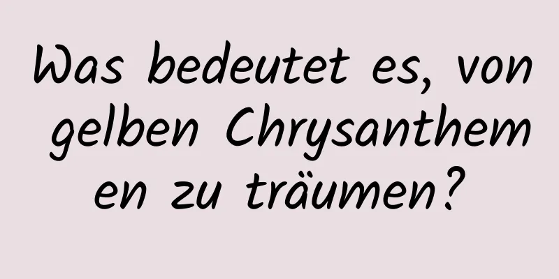 Was bedeutet es, von gelben Chrysanthemen zu träumen?