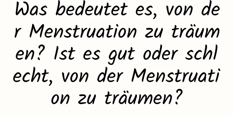 Was bedeutet es, von der Menstruation zu träumen? Ist es gut oder schlecht, von der Menstruation zu träumen?