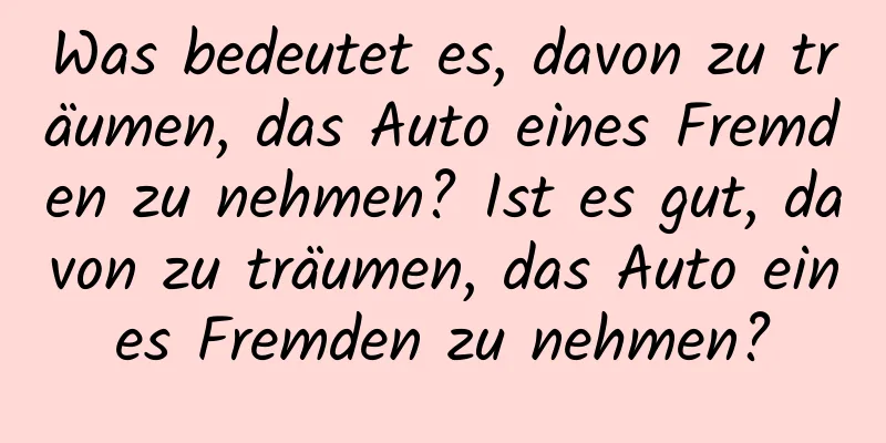 Was bedeutet es, davon zu träumen, das Auto eines Fremden zu nehmen? Ist es gut, davon zu träumen, das Auto eines Fremden zu nehmen?