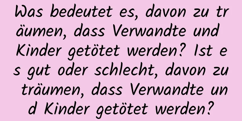 Was bedeutet es, davon zu träumen, dass Verwandte und Kinder getötet werden? Ist es gut oder schlecht, davon zu träumen, dass Verwandte und Kinder getötet werden?