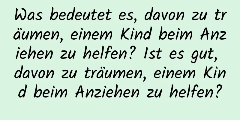 Was bedeutet es, davon zu träumen, einem Kind beim Anziehen zu helfen? Ist es gut, davon zu träumen, einem Kind beim Anziehen zu helfen?