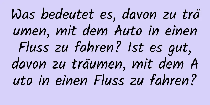 Was bedeutet es, davon zu träumen, mit dem Auto in einen Fluss zu fahren? Ist es gut, davon zu träumen, mit dem Auto in einen Fluss zu fahren?