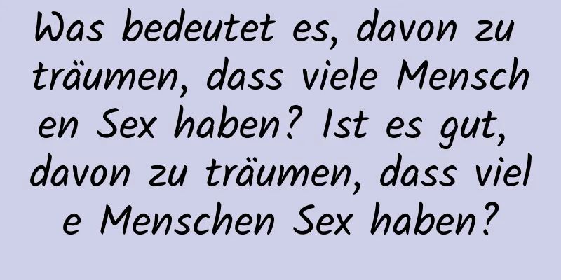 Was bedeutet es, davon zu träumen, dass viele Menschen Sex haben? Ist es gut, davon zu träumen, dass viele Menschen Sex haben?