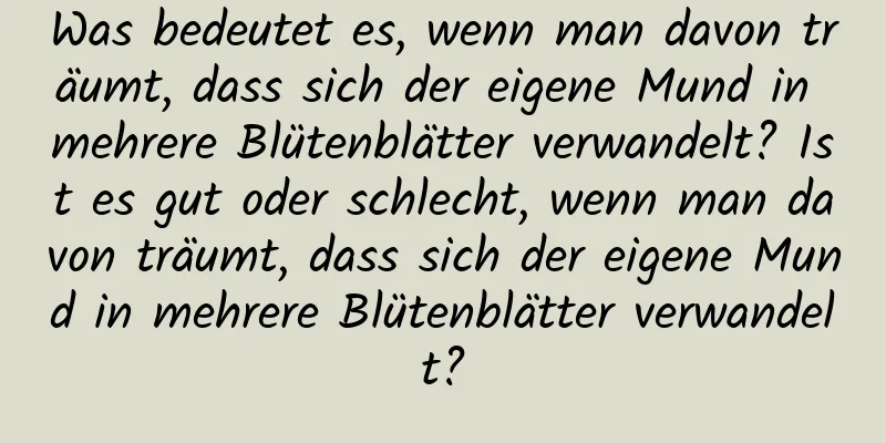 Was bedeutet es, wenn man davon träumt, dass sich der eigene Mund in mehrere Blütenblätter verwandelt? Ist es gut oder schlecht, wenn man davon träumt, dass sich der eigene Mund in mehrere Blütenblätter verwandelt?