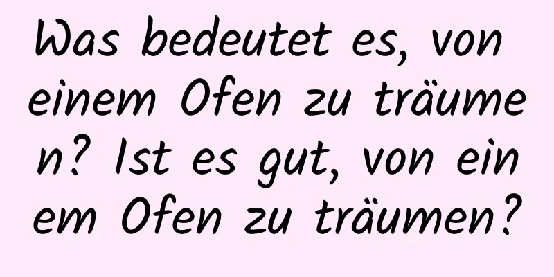 Was bedeutet es, von einem Ofen zu träumen? Ist es gut, von einem Ofen zu träumen?