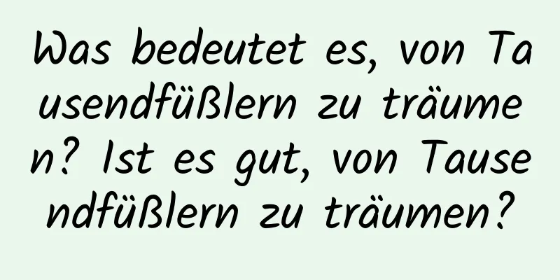 Was bedeutet es, von Tausendfüßlern zu träumen? Ist es gut, von Tausendfüßlern zu träumen?