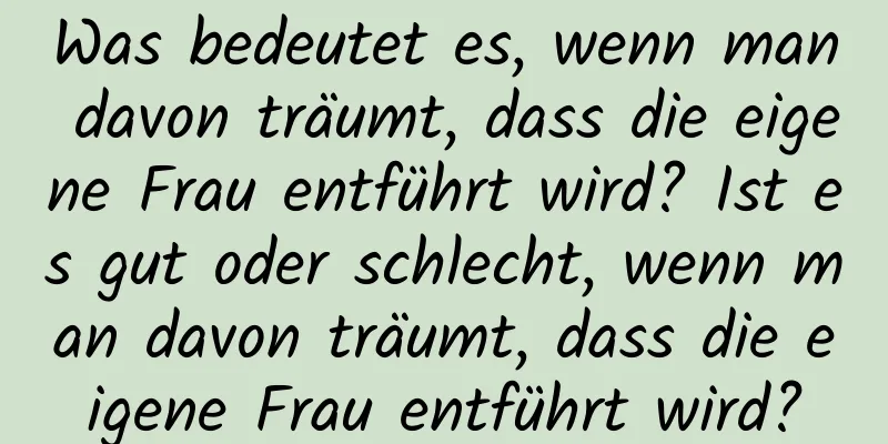 Was bedeutet es, wenn man davon träumt, dass die eigene Frau entführt wird? Ist es gut oder schlecht, wenn man davon träumt, dass die eigene Frau entführt wird?