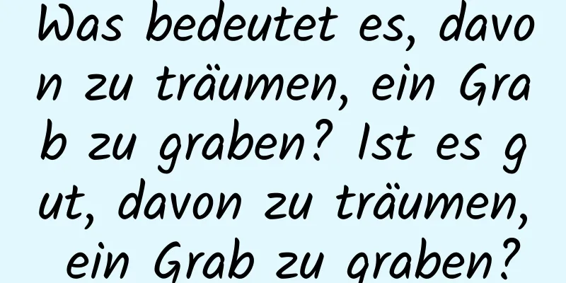 Was bedeutet es, davon zu träumen, ein Grab zu graben? Ist es gut, davon zu träumen, ein Grab zu graben?