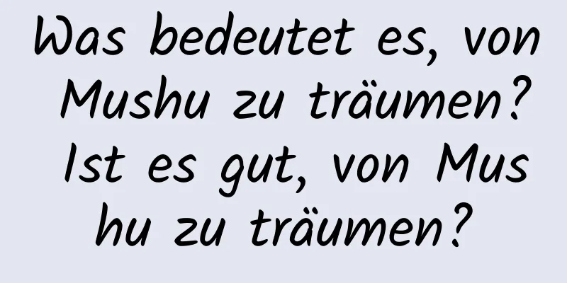 Was bedeutet es, von Mushu zu träumen? Ist es gut, von Mushu zu träumen?