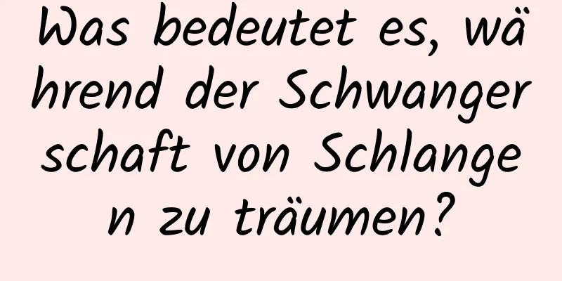 Was bedeutet es, während der Schwangerschaft von Schlangen zu träumen?