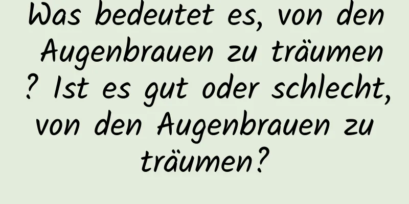 Was bedeutet es, von den Augenbrauen zu träumen? Ist es gut oder schlecht, von den Augenbrauen zu träumen?