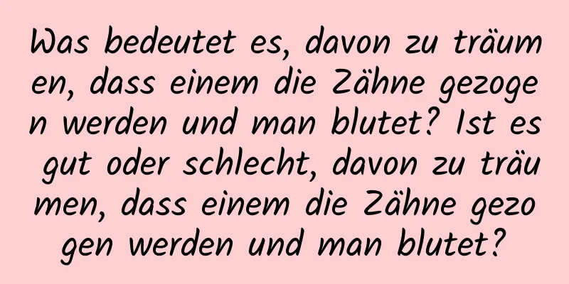 Was bedeutet es, davon zu träumen, dass einem die Zähne gezogen werden und man blutet? Ist es gut oder schlecht, davon zu träumen, dass einem die Zähne gezogen werden und man blutet?