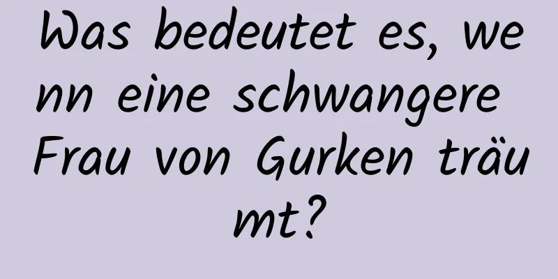 Was bedeutet es, wenn eine schwangere Frau von Gurken träumt?