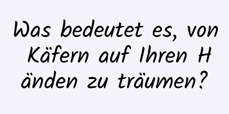 Was bedeutet es, von Käfern auf Ihren Händen zu träumen?