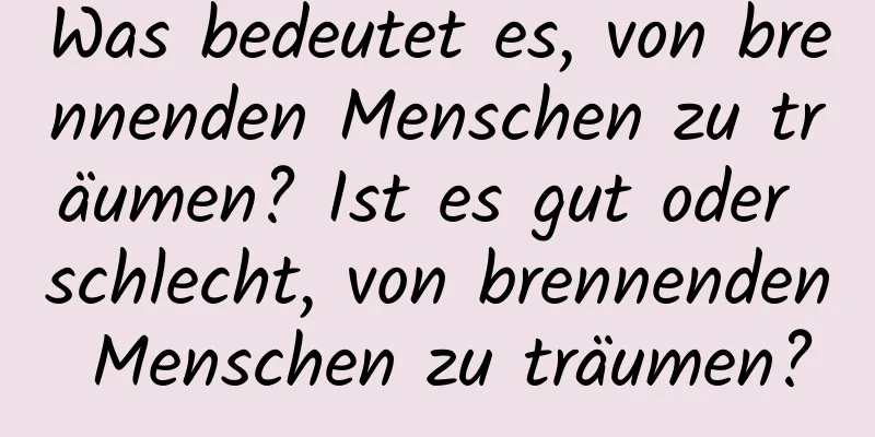 Was bedeutet es, von brennenden Menschen zu träumen? Ist es gut oder schlecht, von brennenden Menschen zu träumen?