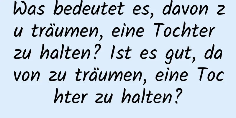 Was bedeutet es, davon zu träumen, eine Tochter zu halten? Ist es gut, davon zu träumen, eine Tochter zu halten?