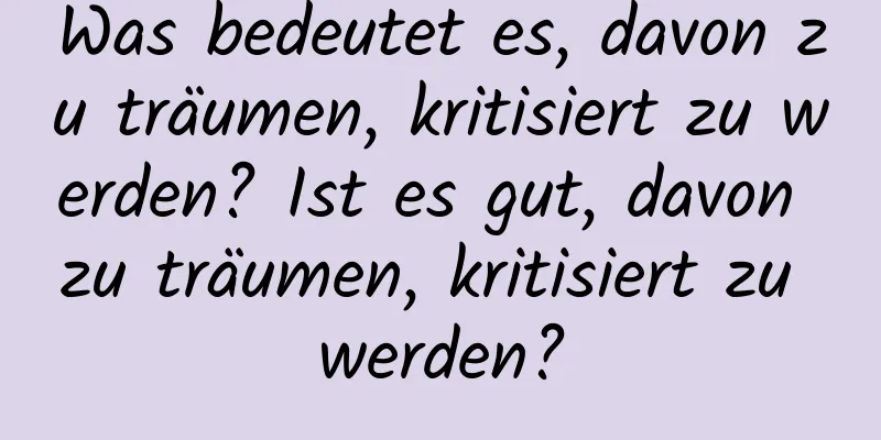 Was bedeutet es, davon zu träumen, kritisiert zu werden? Ist es gut, davon zu träumen, kritisiert zu werden?