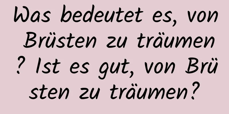 Was bedeutet es, von Brüsten zu träumen? Ist es gut, von Brüsten zu träumen?