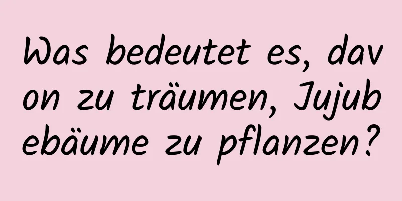 Was bedeutet es, davon zu träumen, Jujubebäume zu pflanzen?