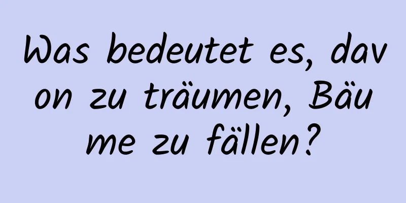 Was bedeutet es, davon zu träumen, Bäume zu fällen?