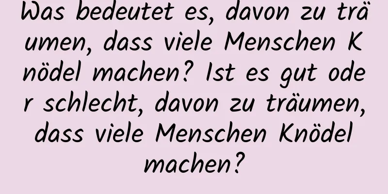 Was bedeutet es, davon zu träumen, dass viele Menschen Knödel machen? Ist es gut oder schlecht, davon zu träumen, dass viele Menschen Knödel machen?