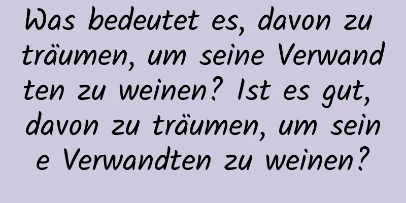 Was bedeutet es, davon zu träumen, um seine Verwandten zu weinen? Ist es gut, davon zu träumen, um seine Verwandten zu weinen?