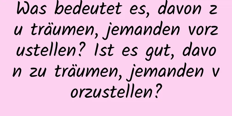 Was bedeutet es, davon zu träumen, jemanden vorzustellen? Ist es gut, davon zu träumen, jemanden vorzustellen?