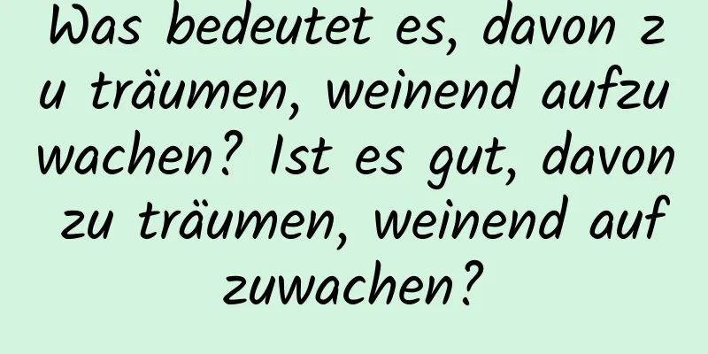 Was bedeutet es, davon zu träumen, weinend aufzuwachen? Ist es gut, davon zu träumen, weinend aufzuwachen?