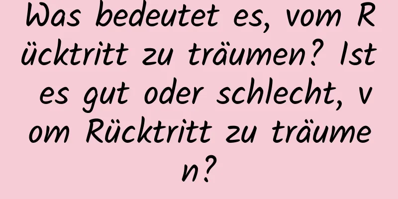 Was bedeutet es, vom Rücktritt zu träumen? Ist es gut oder schlecht, vom Rücktritt zu träumen?