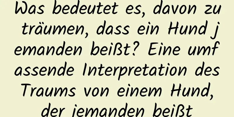 Was bedeutet es, davon zu träumen, dass ein Hund jemanden beißt? Eine umfassende Interpretation des Traums von einem Hund, der jemanden beißt