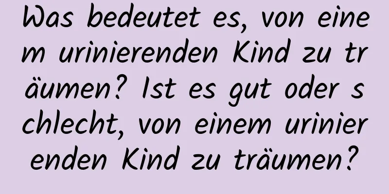 Was bedeutet es, von einem urinierenden Kind zu träumen? Ist es gut oder schlecht, von einem urinierenden Kind zu träumen?