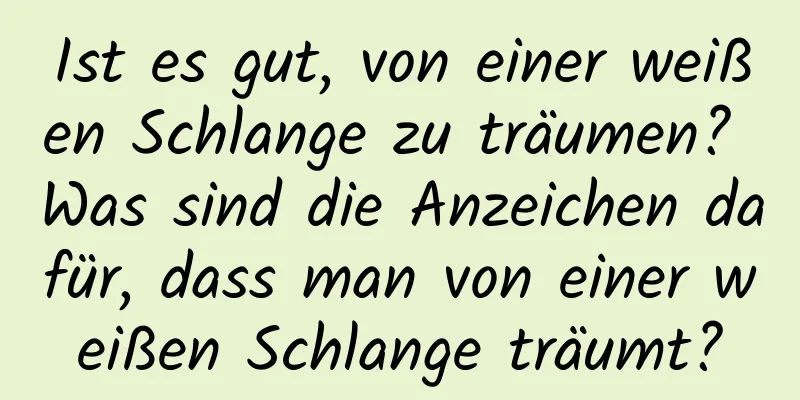 Ist es gut, von einer weißen Schlange zu träumen? Was sind die Anzeichen dafür, dass man von einer weißen Schlange träumt?