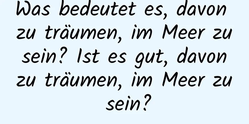 Was bedeutet es, davon zu träumen, im Meer zu sein? Ist es gut, davon zu träumen, im Meer zu sein?