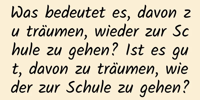 Was bedeutet es, davon zu träumen, wieder zur Schule zu gehen? Ist es gut, davon zu träumen, wieder zur Schule zu gehen?