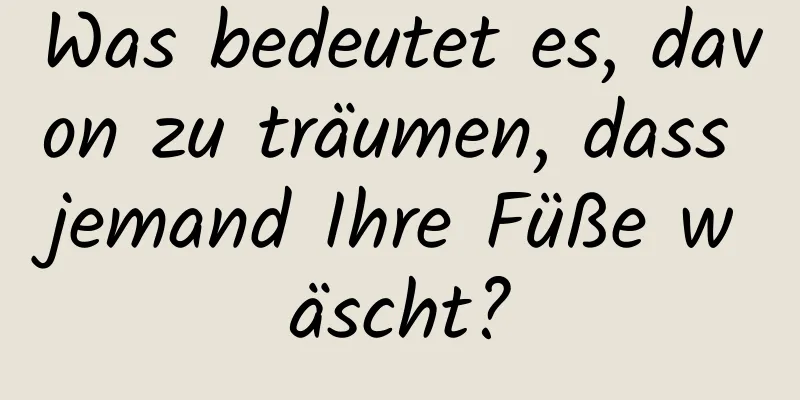 Was bedeutet es, davon zu träumen, dass jemand Ihre Füße wäscht?