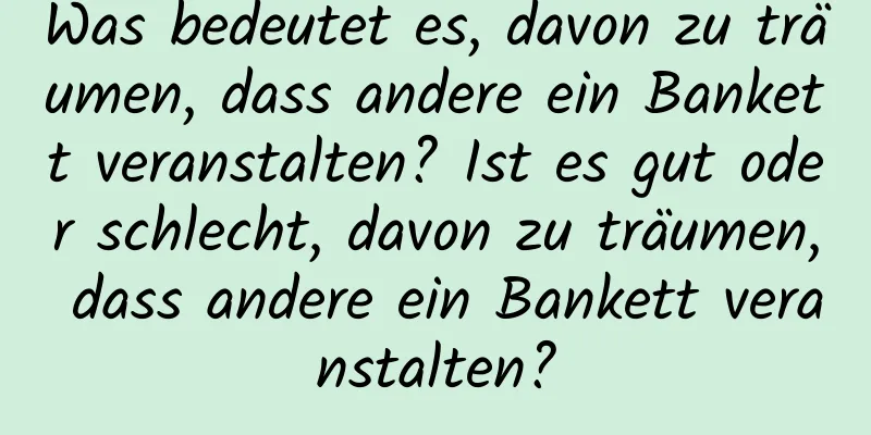 Was bedeutet es, davon zu träumen, dass andere ein Bankett veranstalten? Ist es gut oder schlecht, davon zu träumen, dass andere ein Bankett veranstalten?